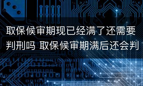 取保候审期现已经满了还需要判刑吗 取保候审期满后还会判刑吗