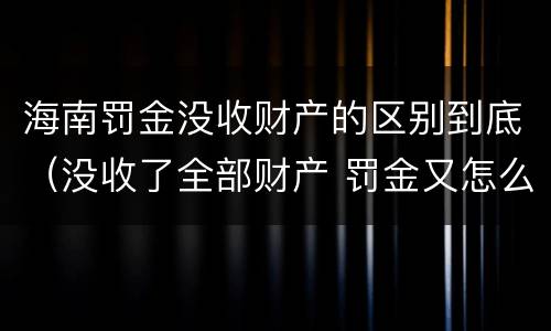 海南罚金没收财产的区别到底（没收了全部财产 罚金又怎么办）