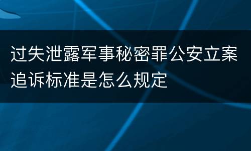 过失泄露军事秘密罪公安立案追诉标准是怎么规定