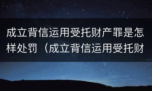 成立背信运用受托财产罪是怎样处罚（成立背信运用受托财产罪是怎样处罚的）
