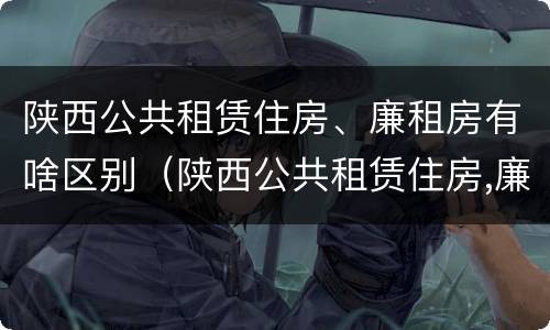 陕西公共租赁住房、廉租房有啥区别（陕西公共租赁住房,廉租房有啥区别吗）