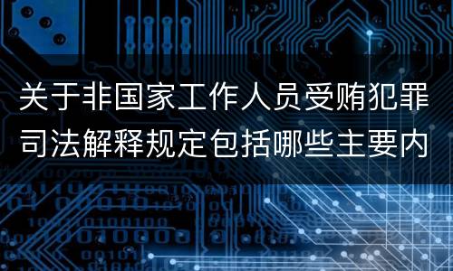 关于非国家工作人员受贿犯罪司法解释规定包括哪些主要内容