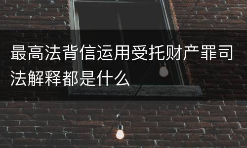最高法背信运用受托财产罪司法解释都是什么