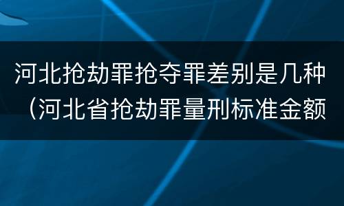 河北抢劫罪抢夺罪差别是几种（河北省抢劫罪量刑标准金额）
