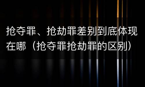 抢夺罪、抢劫罪差别到底体现在哪（抢夺罪抢劫罪的区别）