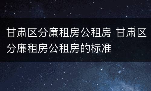甘肃区分廉租房公租房 甘肃区分廉租房公租房的标准