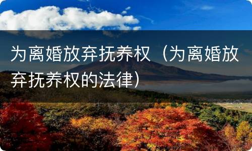 为离婚放弃抚养权（为离婚放弃抚养权的法律）