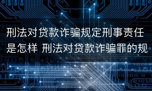 刑法对贷款诈骗规定刑事责任是怎样 刑法对贷款诈骗罪的规定