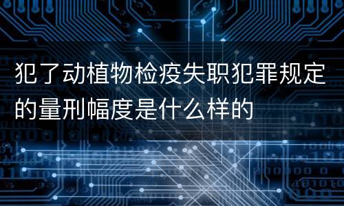 犯了动植物检疫失职犯罪规定的量刑幅度是什么样的