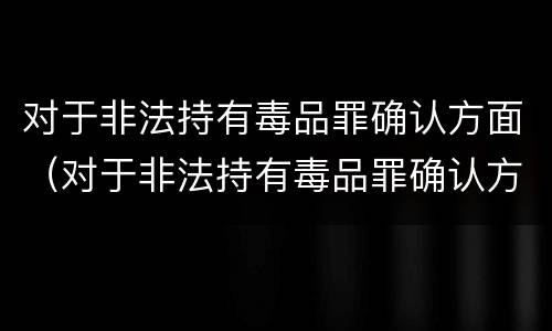 对于非法持有毒品罪确认方面（对于非法持有毒品罪确认方面错误的是）