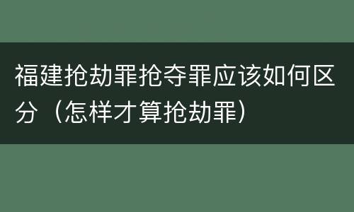 福建抢劫罪抢夺罪应该如何区分（怎样才算抢劫罪）