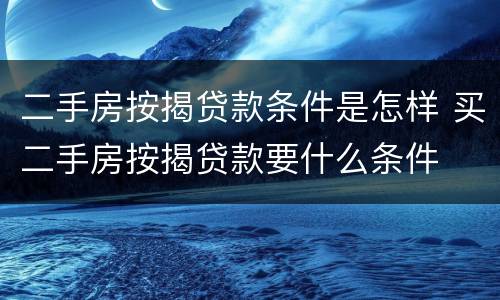 二手房按揭贷款条件是怎样 买二手房按揭贷款要什么条件
