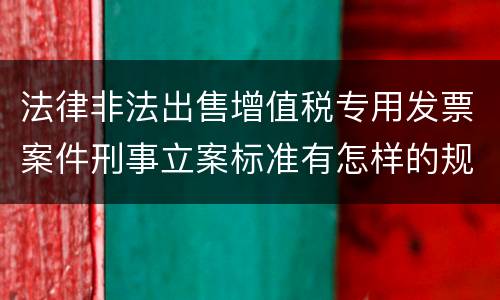 法律非法出售增值税专用发票案件刑事立案标准有怎样的规定