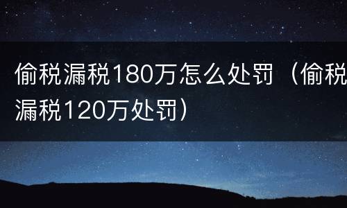 偷税漏税180万怎么处罚（偷税漏税120万处罚）