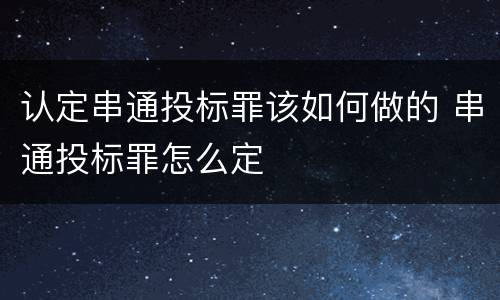 认定串通投标罪该如何做的 串通投标罪怎么定