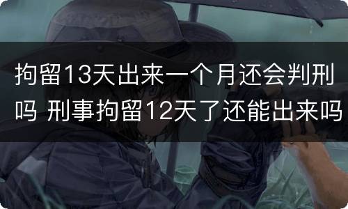 拘留13天出来一个月还会判刑吗 刑事拘留12天了还能出来吗
