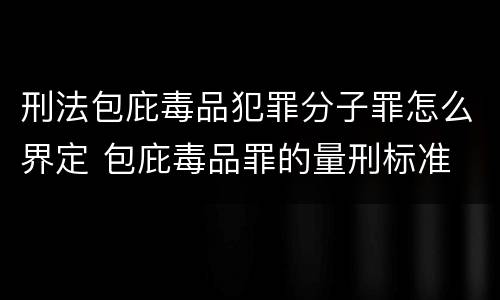 刑法包庇毒品犯罪分子罪怎么界定 包庇毒品罪的量刑标准