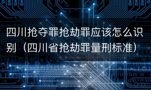 四川抢夺罪抢劫罪应该怎么识别（四川省抢劫罪量刑标准）