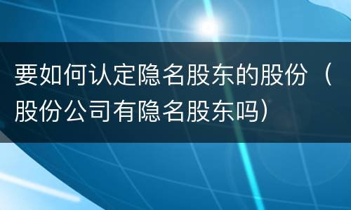 要如何认定隐名股东的股份（股份公司有隐名股东吗）
