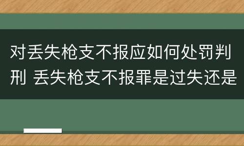 对丢失枪支不报应如何处罚判刑 丢失枪支不报罪是过失还是故意
