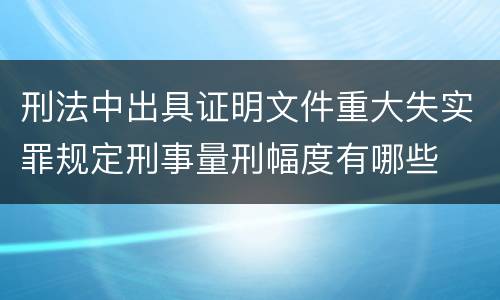 刑法中出具证明文件重大失实罪规定刑事量刑幅度有哪些