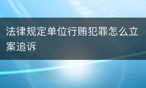 法律规定单位行贿犯罪怎么立案追诉