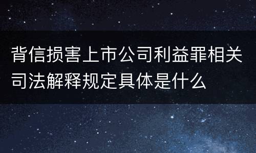 背信损害上市公司利益罪相关司法解释规定具体是什么