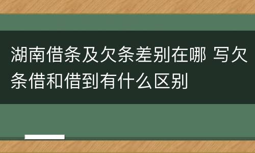 湖南借条及欠条差别在哪 写欠条借和借到有什么区别
