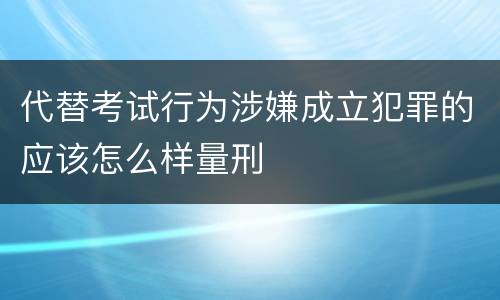 代替考试行为涉嫌成立犯罪的应该怎么样量刑