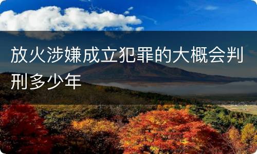 放火涉嫌成立犯罪的大概会判刑多少年