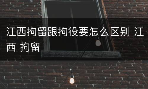 江西拘留跟拘役要怎么区别 江西 拘留