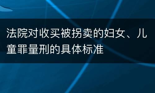 法院对收买被拐卖的妇女、儿童罪量刑的具体标准