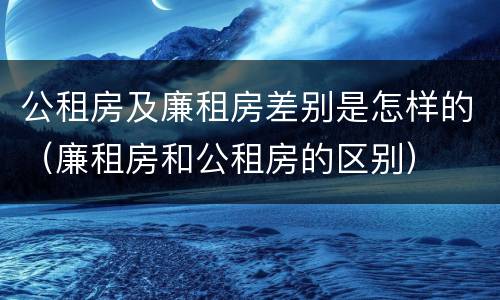 公租房及廉租房差别是怎样的（廉租房和公租房的区别）
