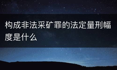 构成非法采矿罪的法定量刑幅度是什么