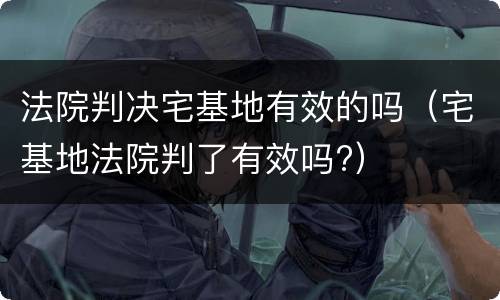 法院判决宅基地有效的吗（宅基地法院判了有效吗?）