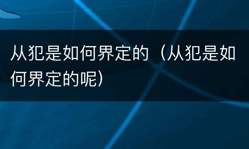 从犯是如何界定的（从犯是如何界定的呢）
