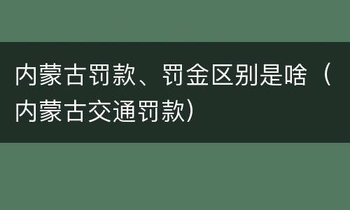 内蒙古罚款、罚金区别是啥（内蒙古交通罚款）