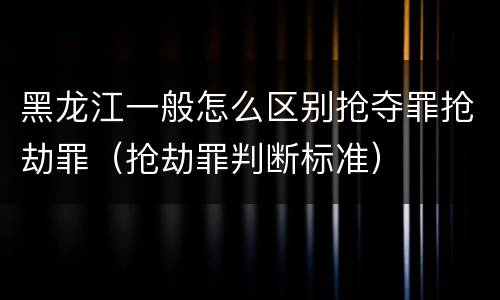 黑龙江一般怎么区别抢夺罪抢劫罪（抢劫罪判断标准）