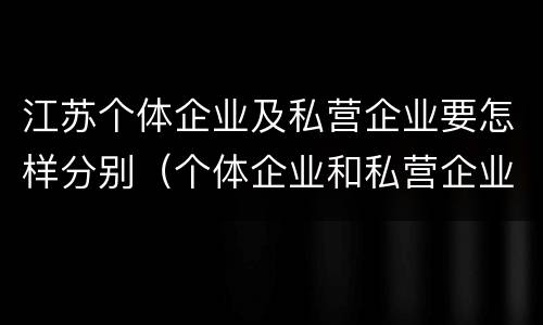 江苏个体企业及私营企业要怎样分别（个体企业和私营企业）