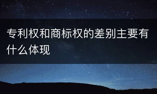 专利权和商标权的差别主要有什么体现