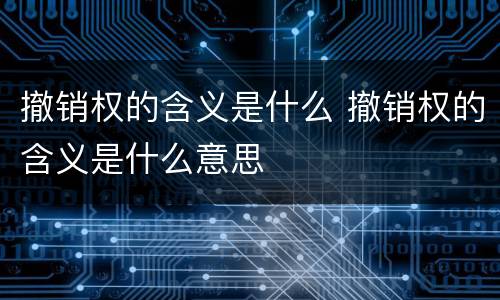 撤销权的含义是什么 撤销权的含义是什么意思