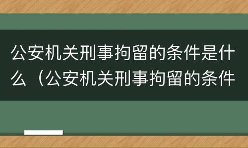 公安机关刑事拘留的条件是什么（公安机关刑事拘留的条件是什么呢）
