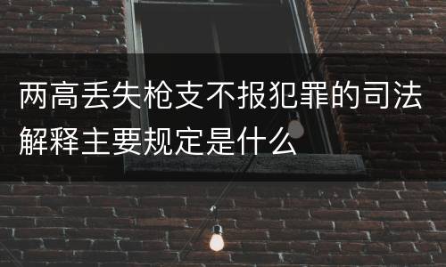 两高丢失枪支不报犯罪的司法解释主要规定是什么