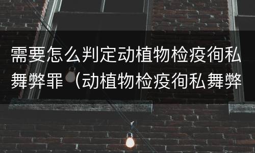 需要怎么判定动植物检疫徇私舞弊罪（动植物检疫徇私舞弊罪量刑）