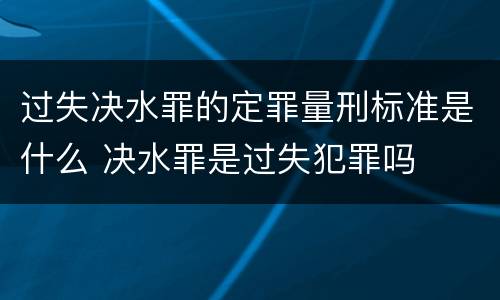 过失决水罪的定罪量刑标准是什么 决水罪是过失犯罪吗