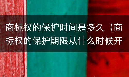 商标权的保护时间是多久（商标权的保护期限从什么时候开始）