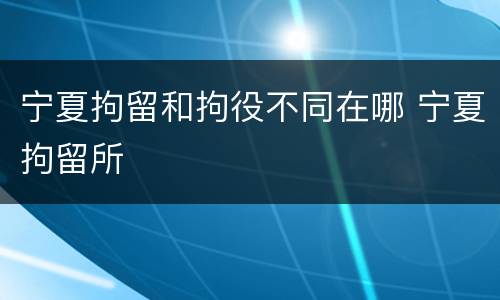 宁夏拘留和拘役不同在哪 宁夏拘留所