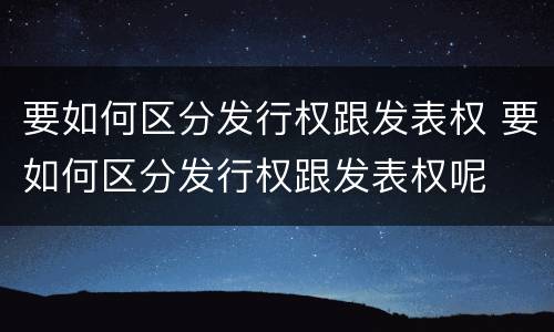 要如何区分发行权跟发表权 要如何区分发行权跟发表权呢