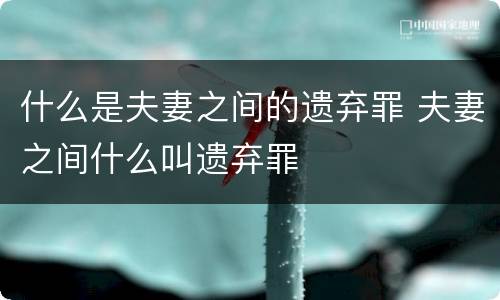 什么是夫妻之间的遗弃罪 夫妻之间什么叫遗弃罪