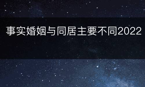 事实婚姻与同居主要不同2022